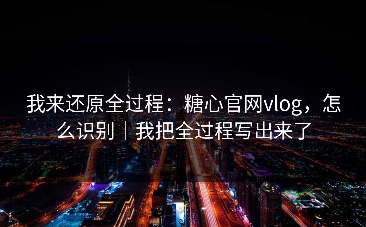 我来还原全过程：糖心官网vlog，怎么识别｜我把全过程写出来了
