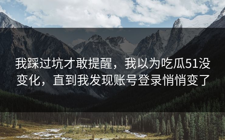 我踩过坑才敢提醒，我以为吃瓜51没变化，直到我发现账号登录悄悄变了