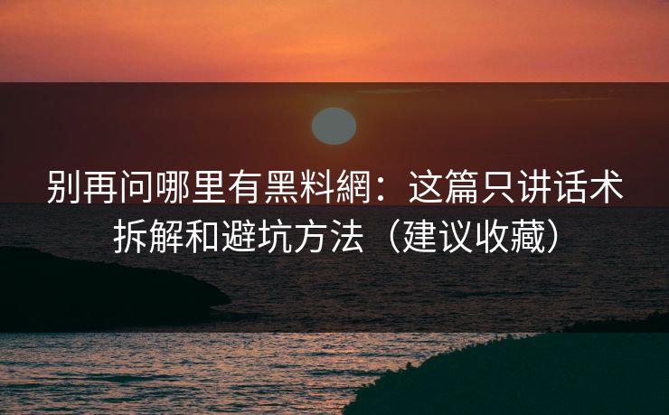 别再问哪里有黑料網：这篇只讲话术拆解和避坑方法（建议收藏）