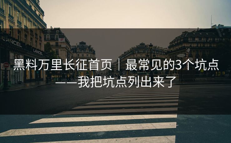 黑料万里长征首页｜最常见的3个坑点——我把坑点列出来了