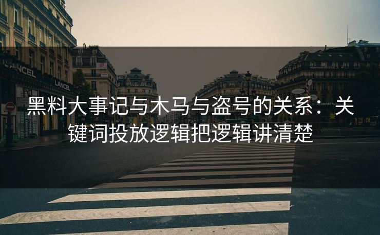 黑料大事记与木马与盗号的关系：关键词投放逻辑把逻辑讲清楚