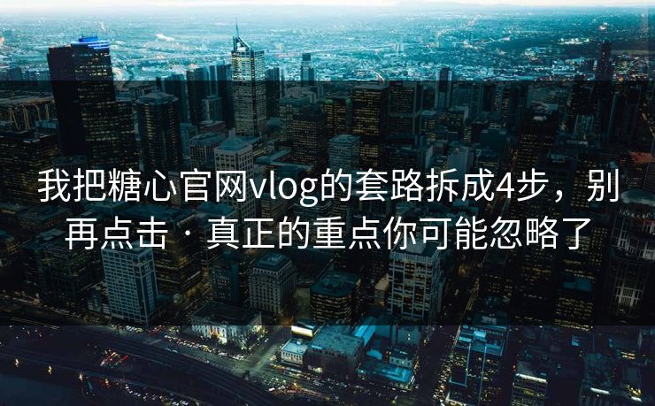 我把糖心官网vlog的套路拆成4步，别再点击 · 真正的重点你可能忽略了