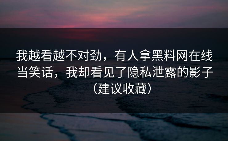 我越看越不对劲，有人拿黑料网在线当笑话，我却看见了隐私泄露的影子（建议收藏）