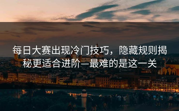 每日大赛出现冷门技巧，隐藏规则揭秘更适合进阶—最难的是这一关