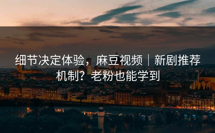 细节决定体验，麻豆视频｜新剧推荐机制？老粉也能学到