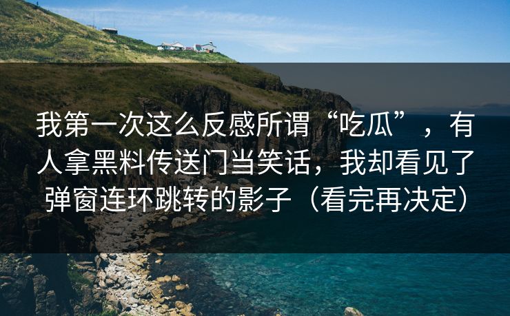我第一次这么反感所谓“吃瓜”，有人拿黑料传送门当笑话，我却看见了弹窗连环跳转的影子（看完再决定）