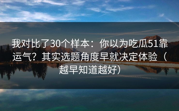 我对比了30个样本：你以为吃瓜51靠运气？其实选题角度早就决定体验（越早知道越好）