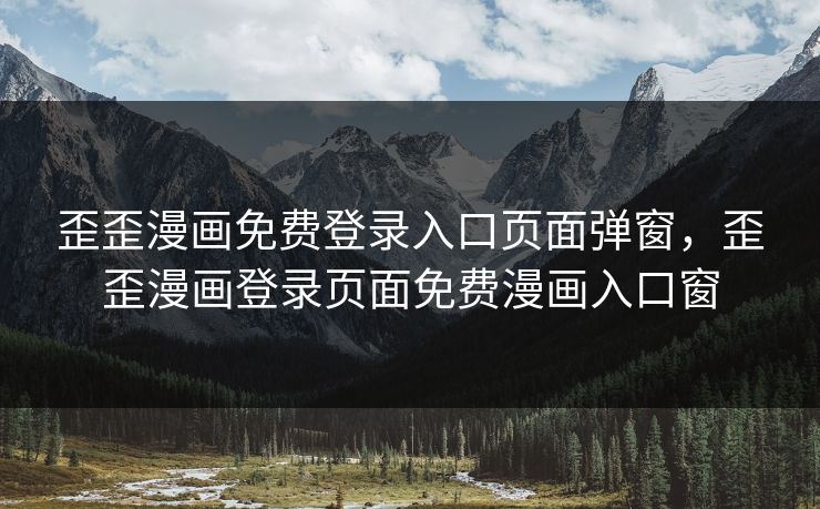 歪歪漫画免费登录入口页面弹窗，歪歪漫画登录页面免费漫画入口窗  第1张