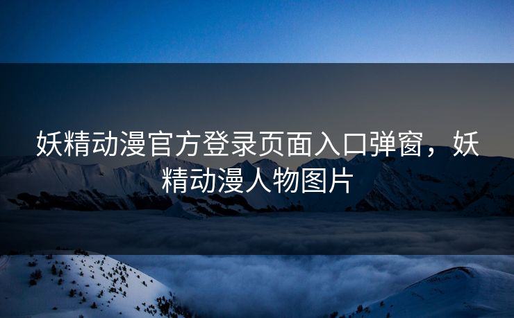 妖精动漫官方登录页面入口弹窗，妖精动漫人物图片