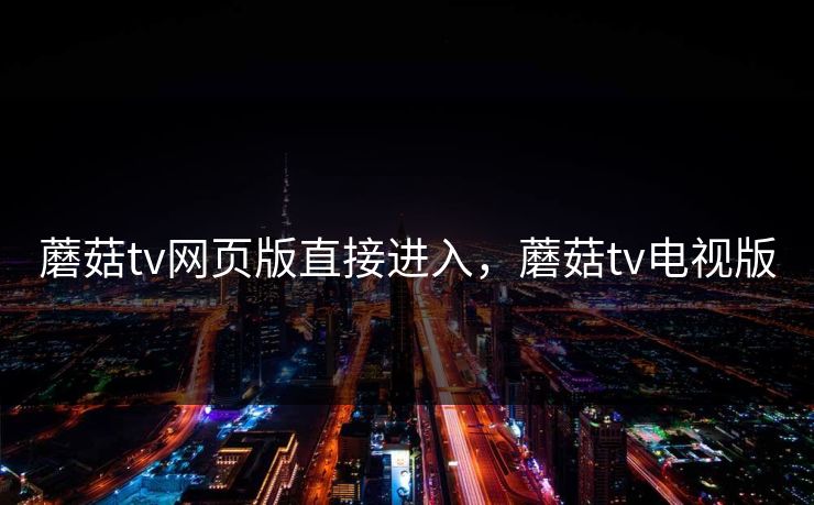 蘑菇tv网页版直接进入，蘑菇tv电视版