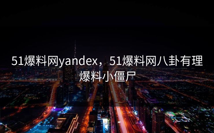 51爆料网yandex，51爆料网八卦有理爆料小僵尸