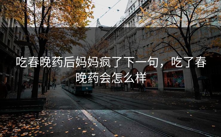吃春晚药后妈妈疯了下一句，吃了春晚药会怎么样