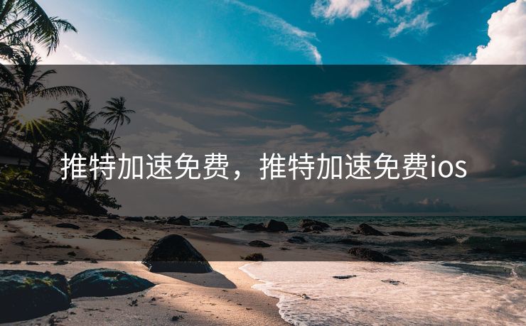 推特加速免费，推特加速免费ios