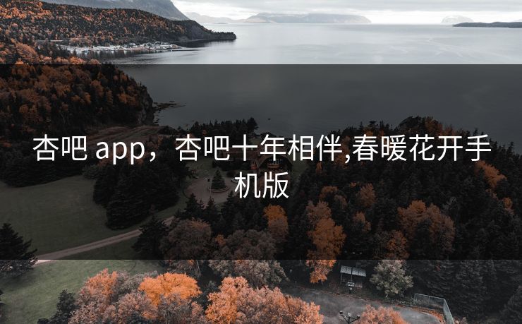 杏吧 app，杏吧十年相伴,春暖花开手机版