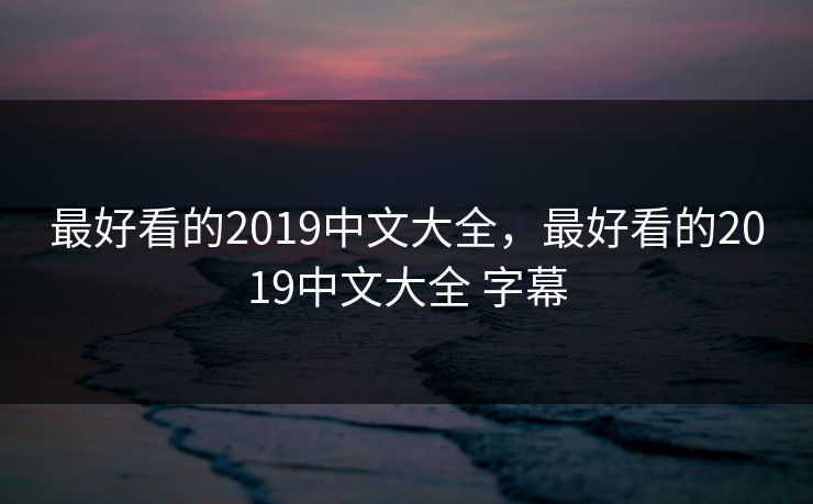 最好看的2019中文大全，最好看的2019中文大全 字幕
