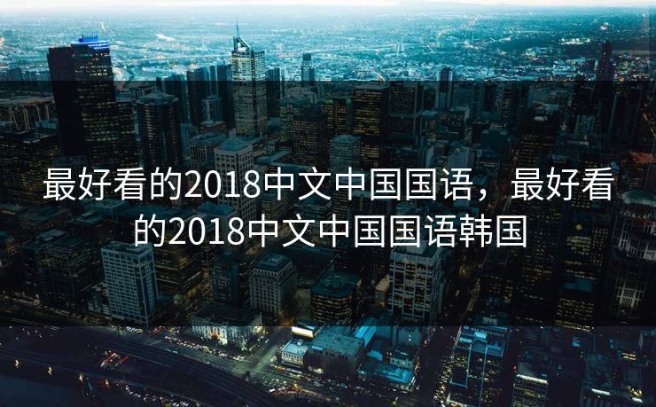 最好看的2018中文中国国语，最好看的2018中文中国国语韩国