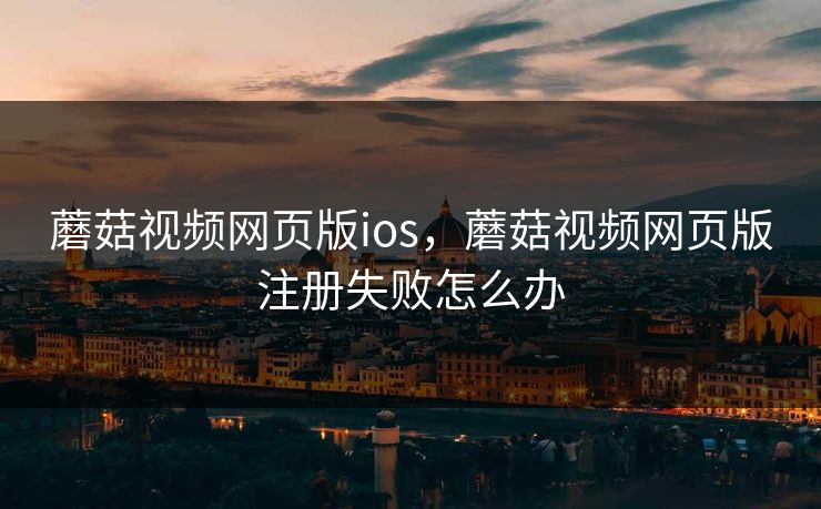 蘑菇视频网页版ios，蘑菇视频网页版注册失败怎么办