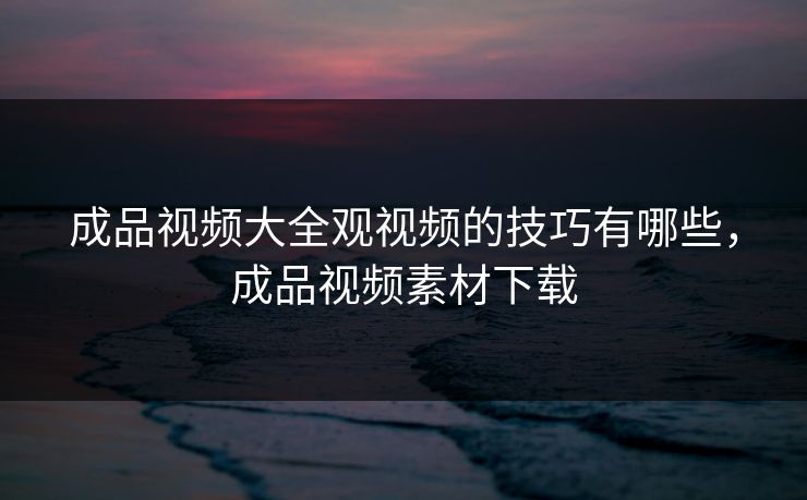 成品视频大全观视频的技巧有哪些，成品视频素材下载