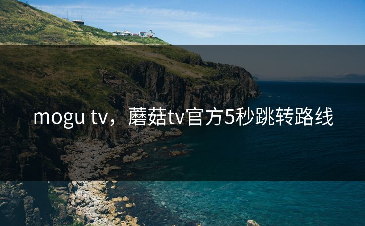mogu tv，蘑菇tv官方5秒跳转路线
