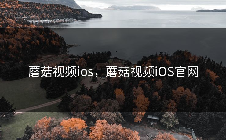 蘑菇视频ios，蘑菇视频iOS官网