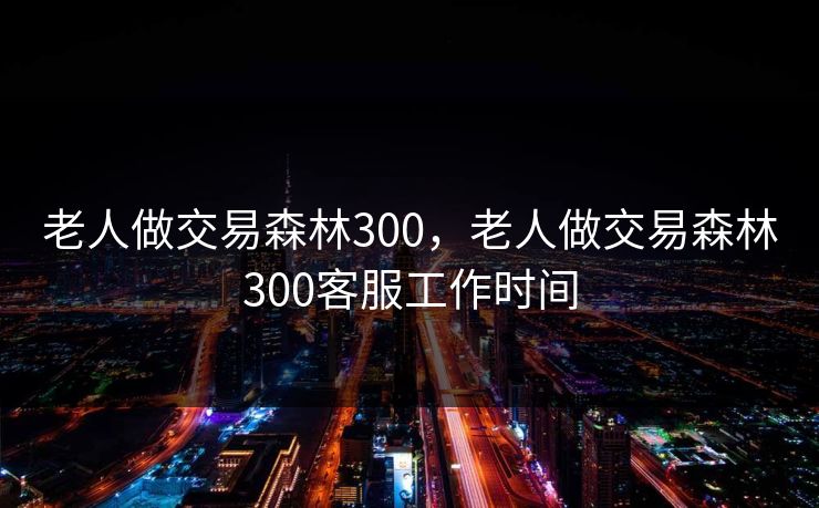 老人做交易森林300，老人做交易森林300客服工作时间