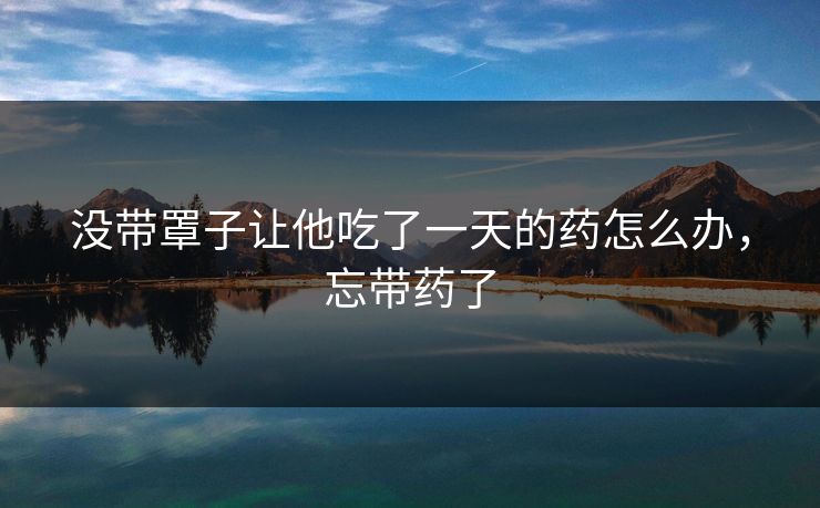 没带罩子让他吃了一天的药怎么办，忘带药了  第1张