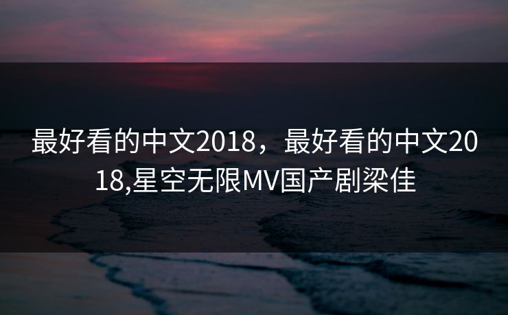 最好看的中文2018，最好看的中文2018,星空无限MV国产剧梁佳