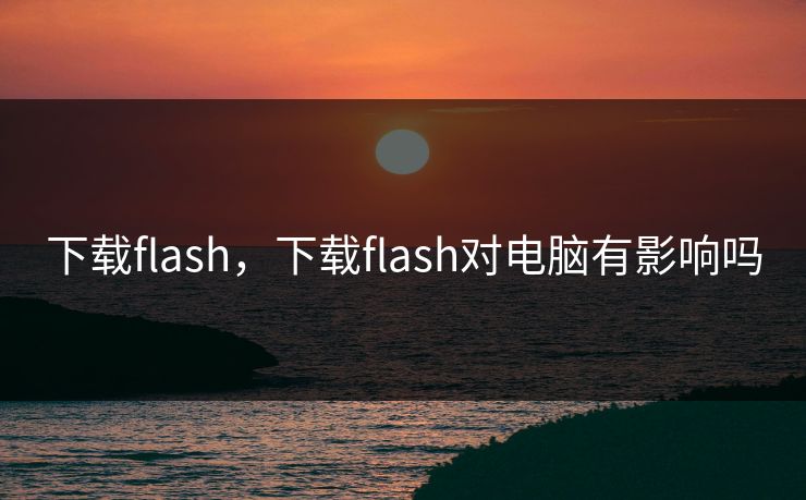 下载flash，下载flash对电脑有影响吗  第1张