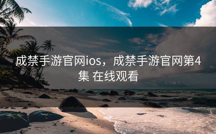 成禁手游官网ios，成禁手游官网第4集 在线观看