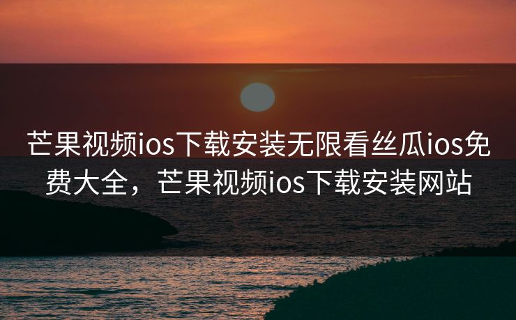 芒果视频ios下载安装无限看丝瓜ios免费大全，芒果视频ios下载安装网站