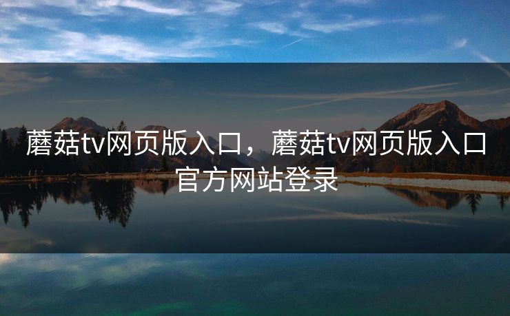 蘑菇tv网页版入口，蘑菇tv网页版入口官方网站登录