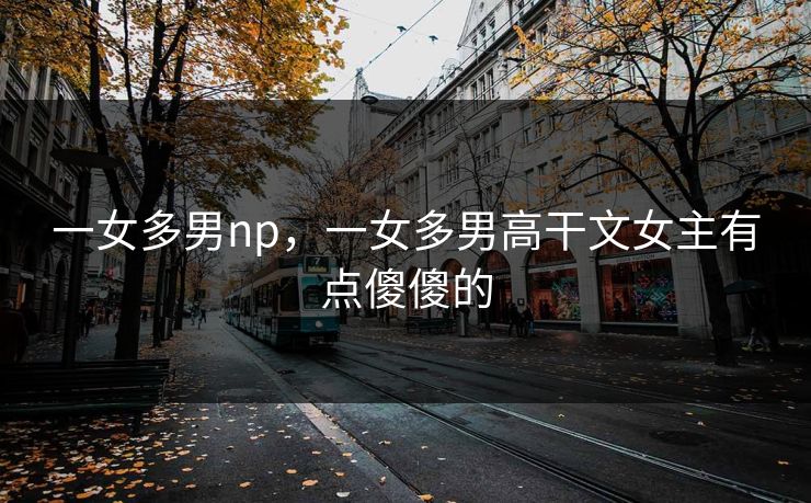 一女多男np，一女多男高干文女主有点傻傻的