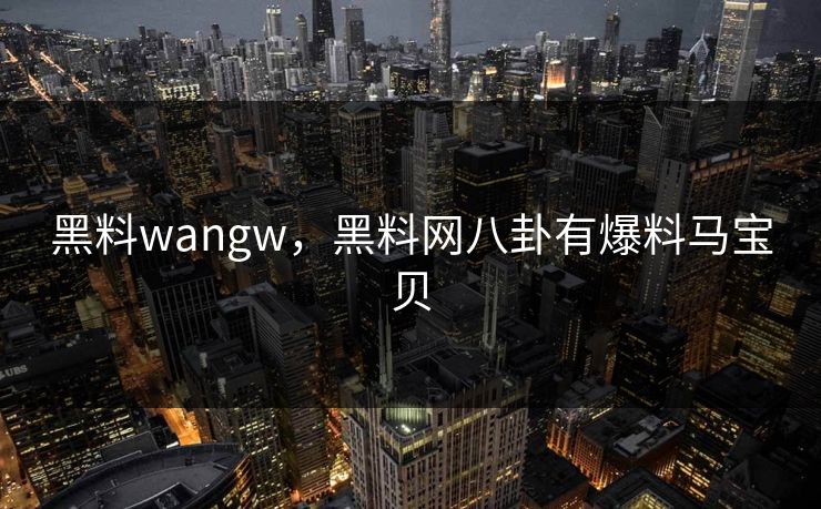 黑料wangw，黑料网八卦有爆料马宝贝