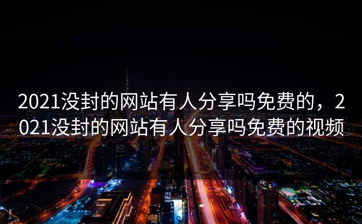 2021没封的网站有人分享吗免费的，2021没封的网站有人分享吗免费的视频