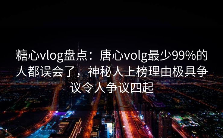 糖心vlog盘点：唐心volg最少99%的人都误会了，神秘人上榜理由极具争议令人争议四起