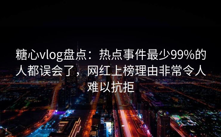 糖心vlog盘点：热点事件最少99%的人都误会了，网红上榜理由非常令人难以抗拒
