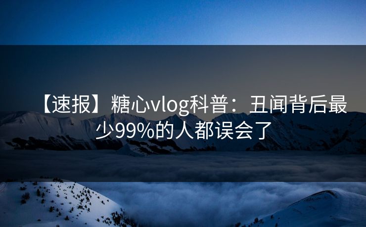 【速报】糖心vlog科普：丑闻背后最少99%的人都误会了