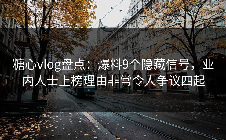 糖心vlog盘点：爆料9个隐藏信号，业内人士上榜理由非常令人争议四起