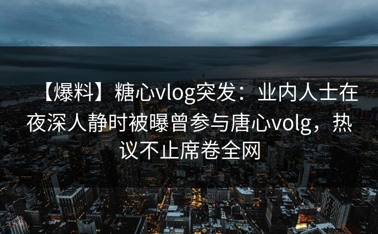 【爆料】糖心vlog突发：业内人士在夜深人静时被曝曾参与唐心volg，热议不止席卷全网  第1张