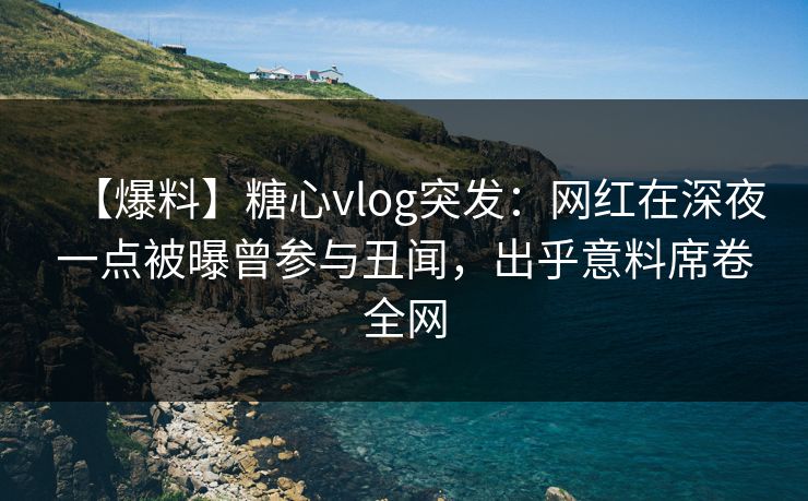 【爆料】糖心vlog突发：网红在深夜一点被曝曾参与丑闻，出乎意料席卷全网
