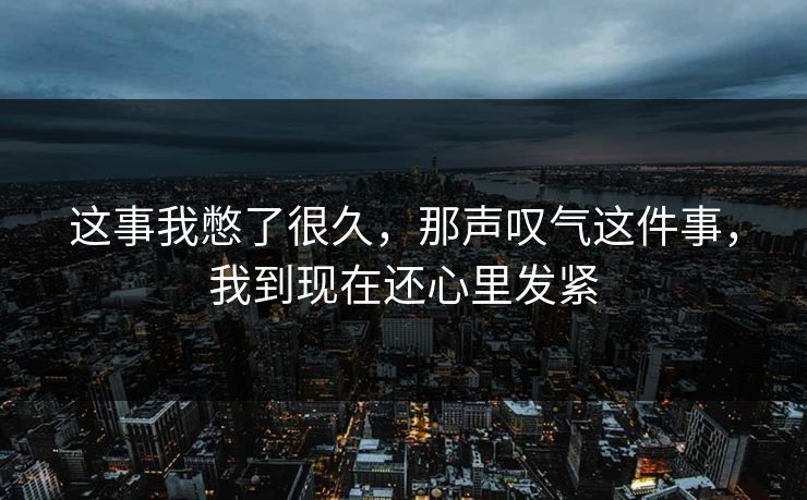 这事我憋了很久，那声叹气这件事，我到现在还心里发紧