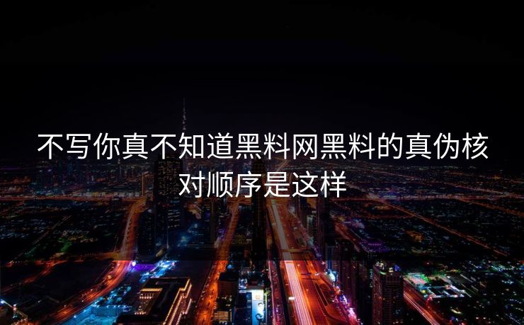 不写你真不知道黑料网黑料的真伪核对顺序是这样