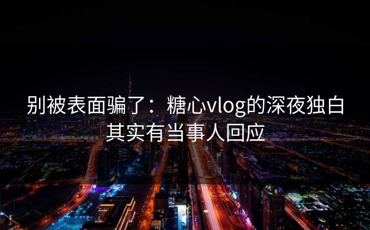 别被表面骗了：糖心vlog的深夜独白其实有当事人回应