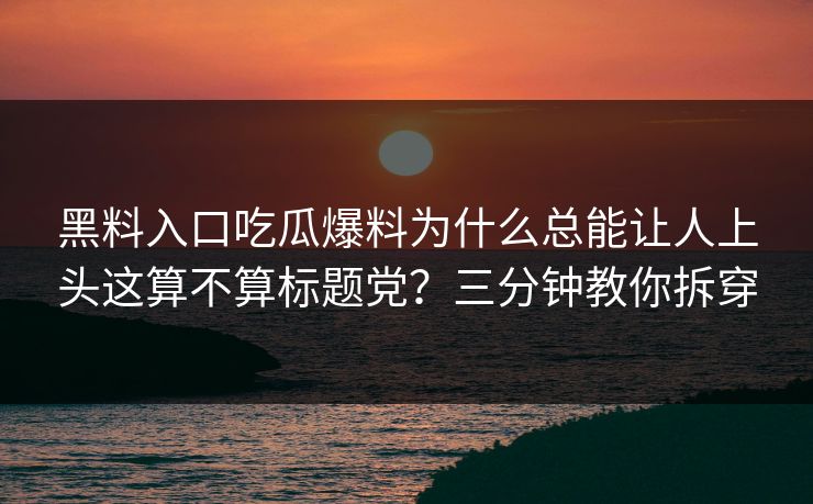 黑料入口吃瓜爆料为什么总能让人上头这算不算标题党？三分钟教你拆穿
