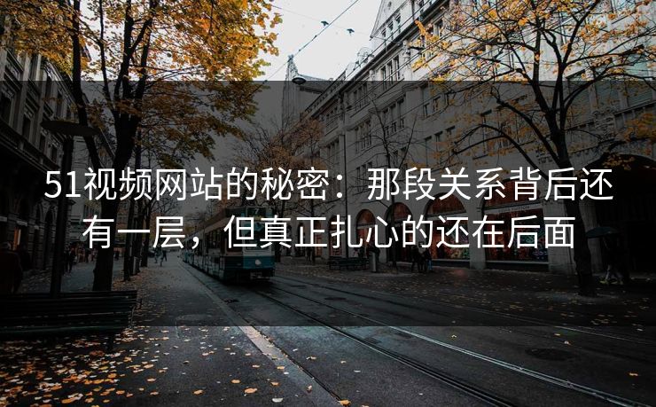 51视频网站的秘密：那段关系背后还有一层，但真正扎心的还在后面