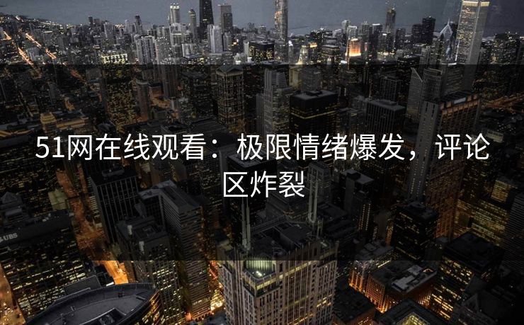 51网在线观看：极限情绪爆发，评论区炸裂