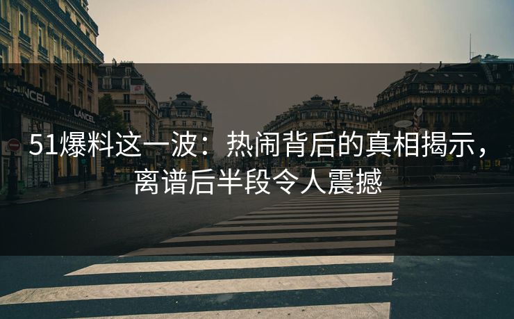 51爆料这一波：热闹背后的真相揭示，离谱后半段令人震撼