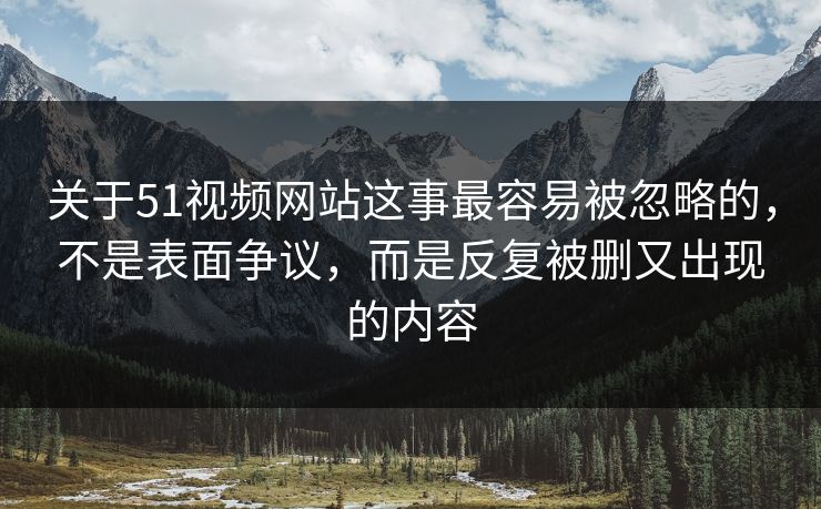 关于51视频网站这事最容易被忽略的，不是表面争议，而是反复被删又出现的内容