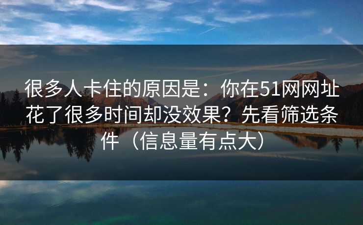 很多人卡住的原因是：你在51网网址花了很多时间却没效果？先看筛选条件（信息量有点大）