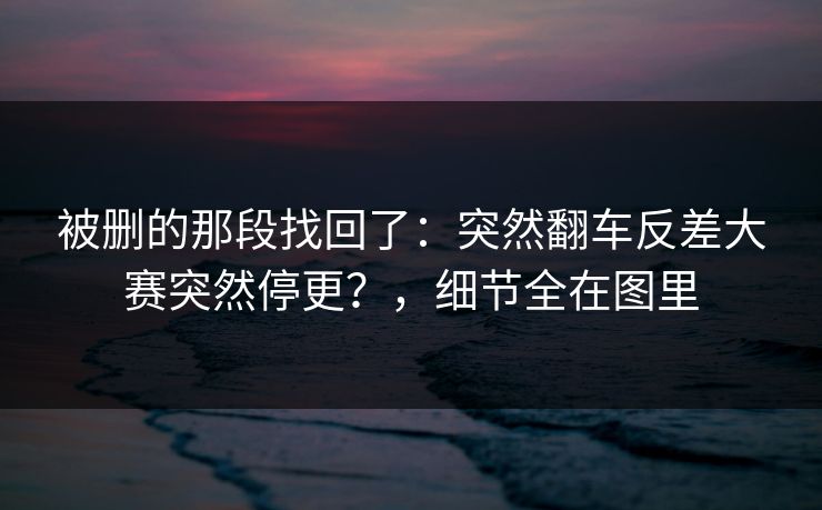 被删的那段找回了：突然翻车反差大赛突然停更？，细节全在图里
